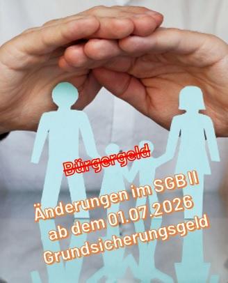 2 Hände auf Familie Das Bild zeigt 2 Hände die symbolisch über eine Familie mit Mutter, Vater und 2 Kinder gehalten wird. Im Text ist das Wort Bürgergeld durchgestrichen und weiter steht da: Änderungen im SGB II ab dem 01.07.2026 Grundsicherungsgeld